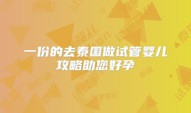 一份的去泰国做试管婴儿攻略助您好孕