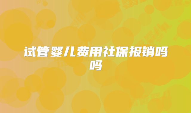 试管婴儿费用社保报销吗吗