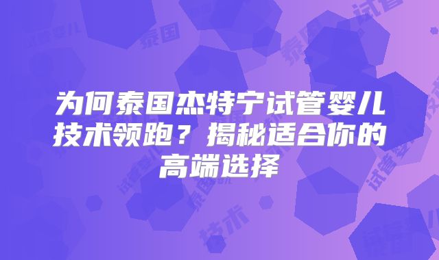 为何泰国杰特宁试管婴儿技术领跑？揭秘适合你的高端选择