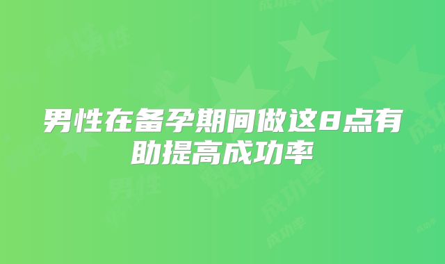 男性在备孕期间做这8点有助提高成功率