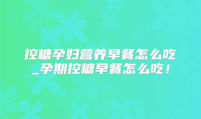 控糖孕妇营养早餐怎么吃_孕期控糖早餐怎么吃!