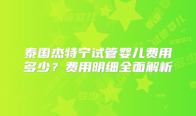 泰国杰特宁试管婴儿费用多少？费用明细全面解析