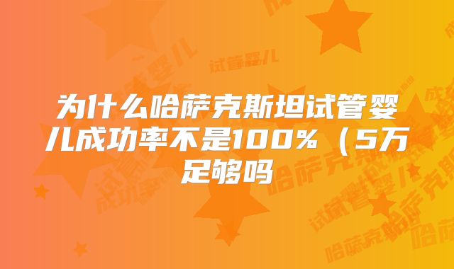 为什么哈萨克斯坦试管婴儿成功率不是100%（5万足够吗