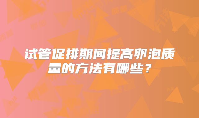 试管促排期间提高卵泡质量的方法有哪些？