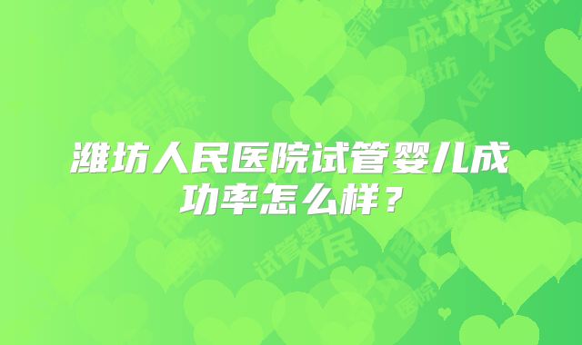 潍坊人民医院试管婴儿成功率怎么样？