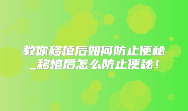 教你移植后如何防止便秘_移植后怎么防止便秘！