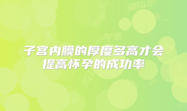 子宫内膜的厚度多高才会提高怀孕的成功率