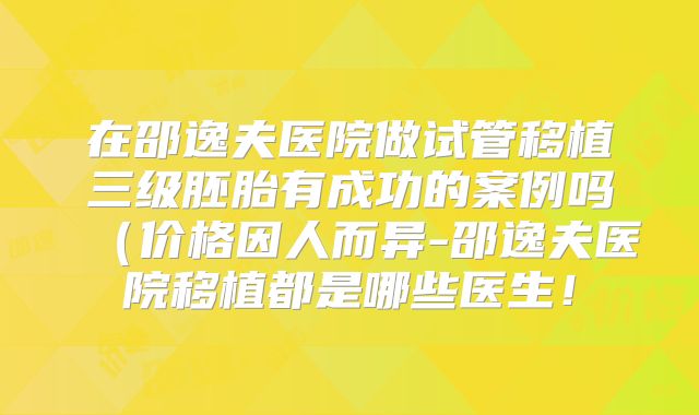 在邵逸夫医院做试管移植三级胚胎有成功的案例吗(价格因人而异-邵逸夫医院移植都是哪些医生!