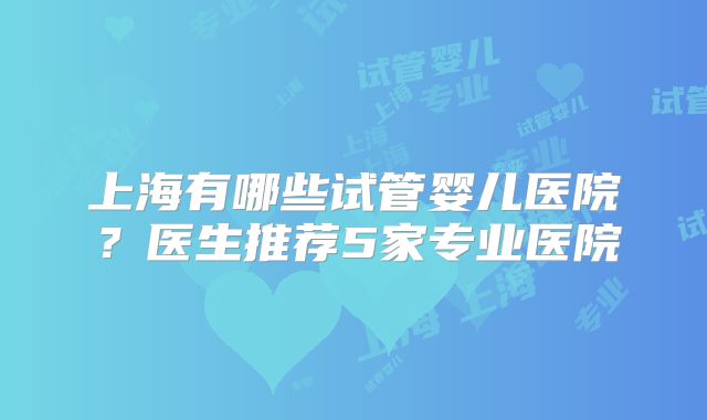 上海有哪些试管婴儿医院?医生推荐5家专业医院