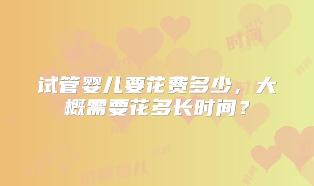 试管婴儿要花费多少,大概需要花多长时间?
