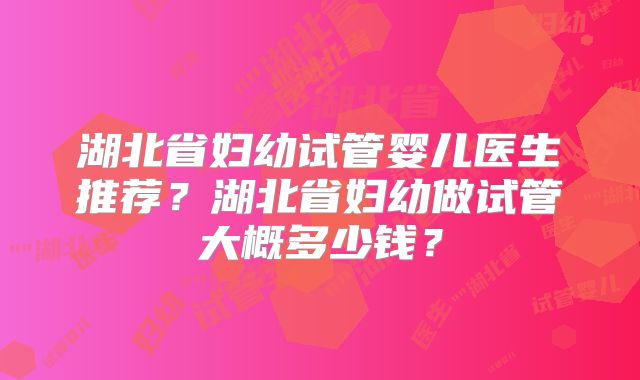 湖北省妇幼试管婴儿医生推荐？湖北省妇幼做试管大概多少钱？