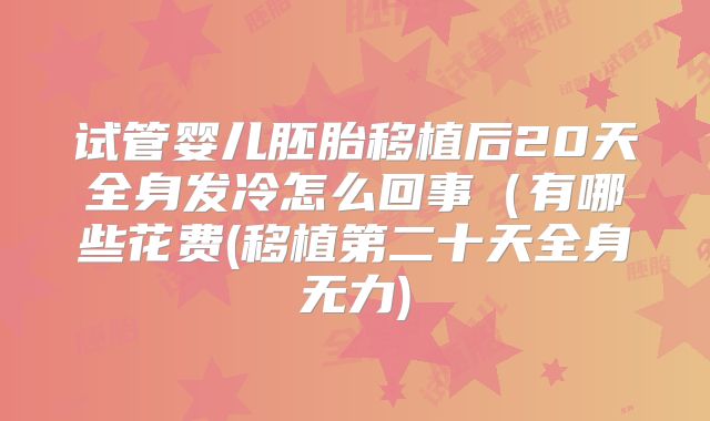 试管婴儿胚胎移植后20天全身发冷怎么回事(有哪些花费(移植第二十天全身无力)
