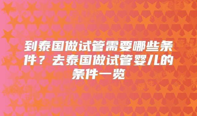 到泰国做试管需要哪些条件?去泰国做试管婴儿的条件一览