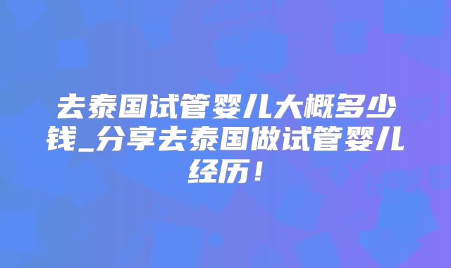 去泰国试管婴儿大概多少钱_分享去泰国做试管婴儿经历！