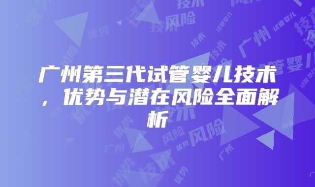 广州第三代试管婴儿技术，优势与潜在风险全面解析