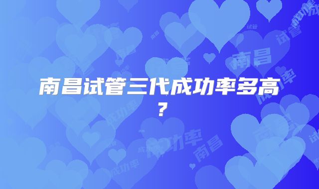 南昌试管三代成功率多高？