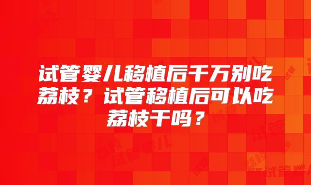 试管婴儿移植后千万别吃荔枝？试管移植后可以吃荔枝干吗？