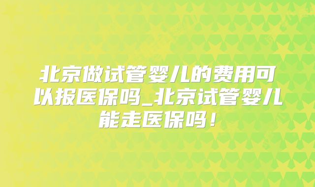 北京做试管婴儿的费用可以报医保吗_北京试管婴儿能走医保吗！