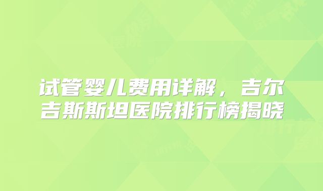 试管婴儿费用详解，吉尔吉斯斯坦医院排行榜揭晓