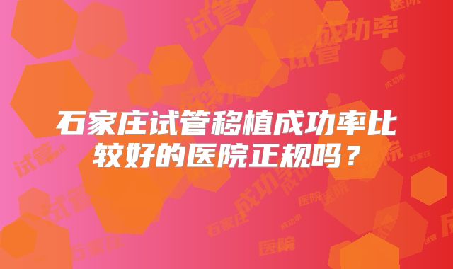 石家庄试管移植成功率比较好的医院正规吗？