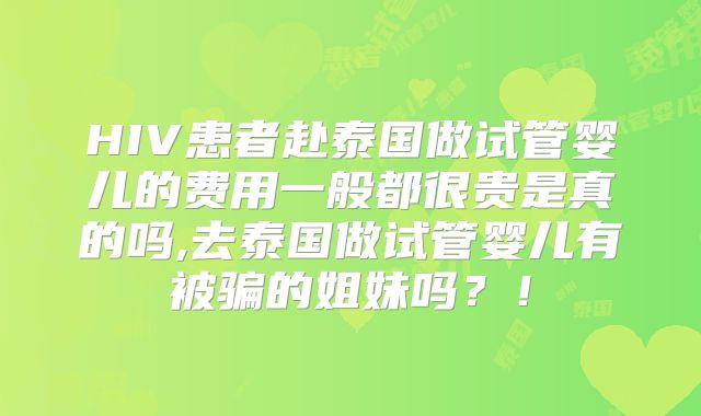 HIV患者赴泰国做试管婴儿的费用一般都很贵是真的吗,去泰国做试管婴儿有被骗的姐妹吗?!