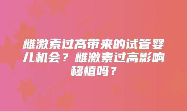 雌激素过高带来的试管婴儿机会？雌激素过高影响移植吗？