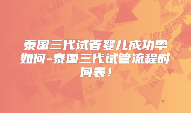 泰国三代试管婴儿成功率如何-泰国三代试管流程时间表!