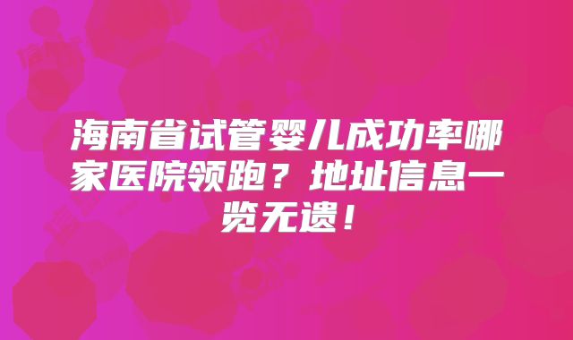 海南省试管婴儿成功率哪家医院领跑？地址信息一览无遗！