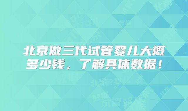 北京做三代试管婴儿大概多少钱，了解具体数据！