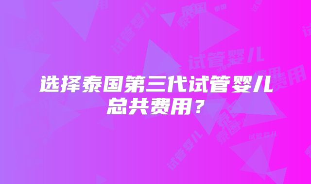 选择泰国第三代试管婴儿总共费用?