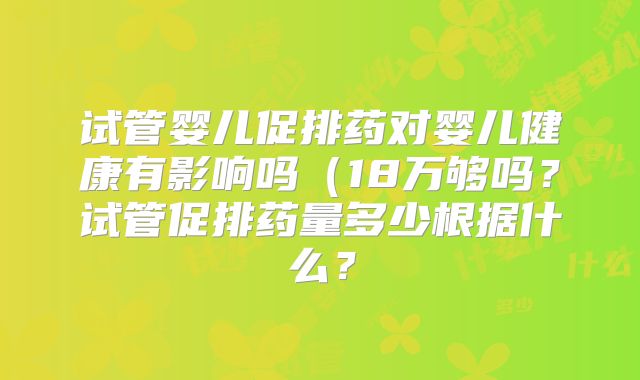 试管婴儿促排药对婴儿健康有影响吗（18万够吗？试管促排药量多少根据什么？
