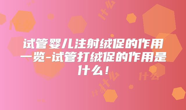 试管婴儿注射绒促的作用一览-试管打绒促的作用是什么！