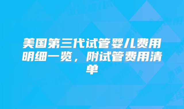 美国第三代试管婴儿费用明细一览，附试管费用清单