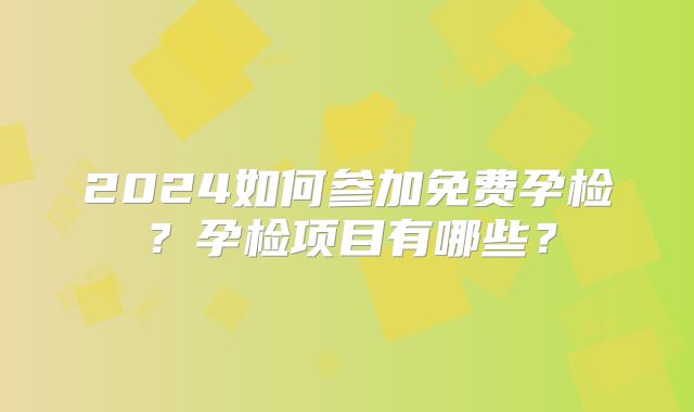 2024如何参加免费孕检？孕检项目有哪些？