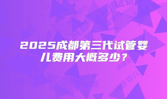 2025成都第三代试管婴儿费用大概多少？