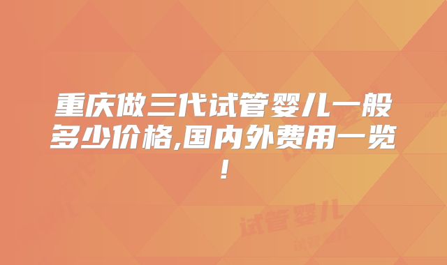 重庆做三代试管婴儿一般多少价格,国内外费用一览!