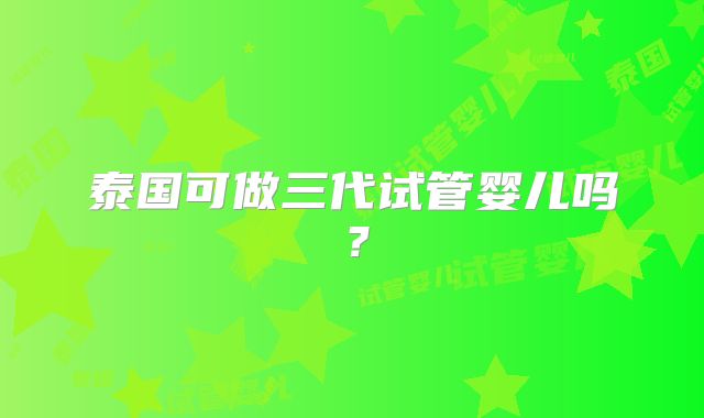 泰国可做三代试管婴儿吗?
