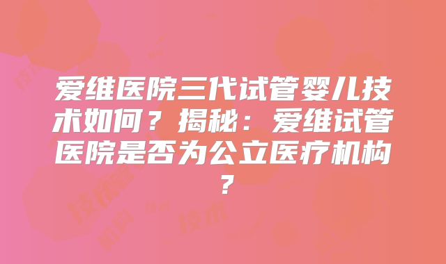爱维医院三代试管婴儿技术如何？揭秘：爱维试管医院是否为公立医疗机构？