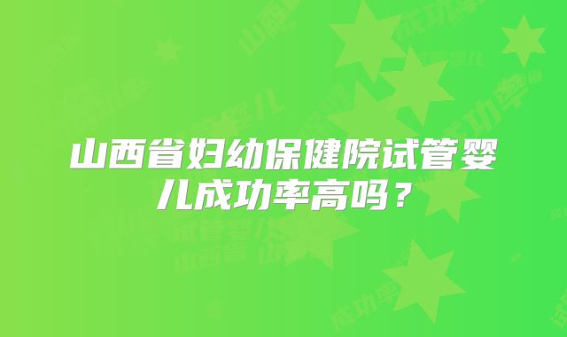 山西省妇幼保健院试管婴儿成功率高吗？