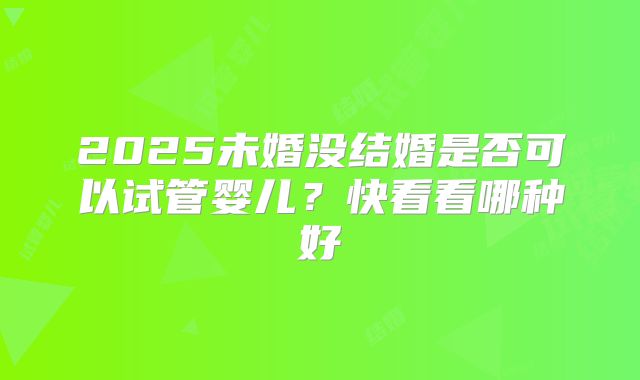 2025未婚没结婚是否可以试管婴儿？快看看哪种好