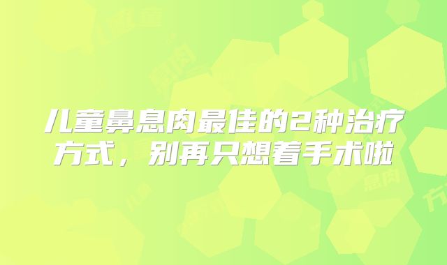 儿童鼻息肉最佳的2种治疗方式，别再只想着手术啦