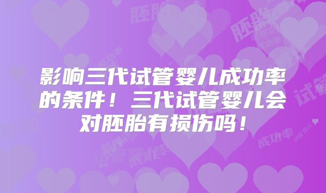 影响三代试管婴儿成功率的条件!三代试管婴儿会对胚胎有损伤吗!