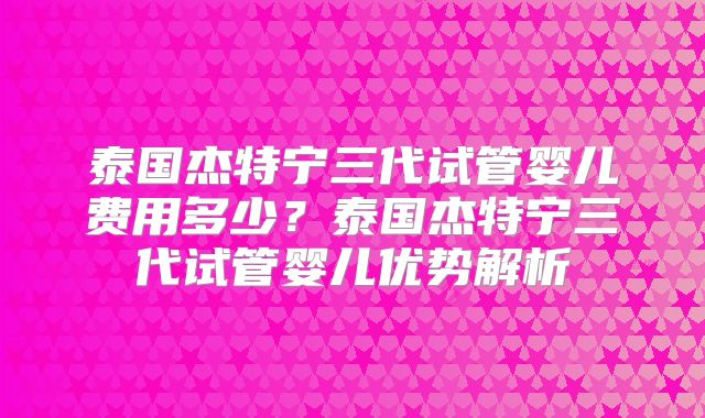 泰国杰特宁三代试管婴儿费用多少？泰国杰特宁三代试管婴儿优势解析