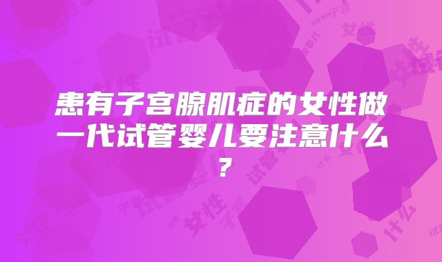 患有子宫腺肌症的女性做一代试管婴儿要注意什么？