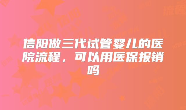 信阳做三代试管婴儿的医院流程,可以用医保报销吗