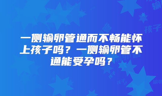 一侧输卵管通而不畅能怀上孩子吗?一侧输卵管不通能受孕吗?