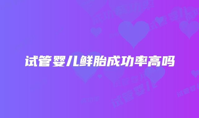 试管婴儿鲜胎成功率高吗