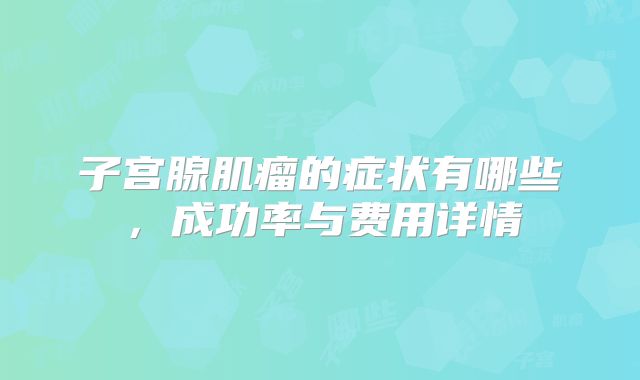 子宫腺肌瘤的症状有哪些,成功率与费用详情