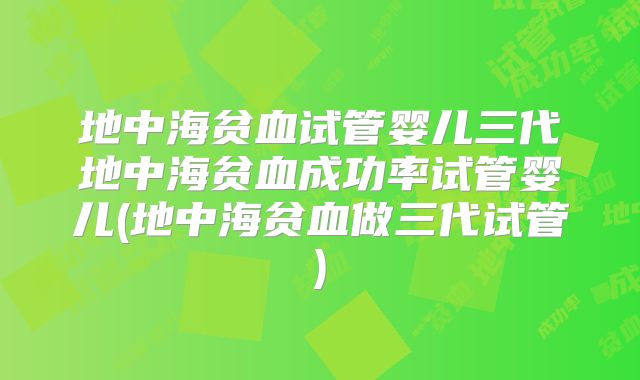 地中海贫血试管婴儿三代地中海贫血成功率试管婴儿(地中海贫血做三代试管)