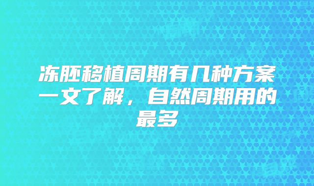 冻胚移植周期有几种方案一文了解,自然周期用的最多